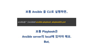 보통 Ansible 을 CLI로 실행하면..
ansible@ ~:/ansible# ansible-playbook playbook01.yml
보통 Playbook은
Ansible server의 local에 있어야 해요.
But,
 