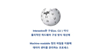 Interactive한 구성(ex. CLI ) 이나
물리적인 하드웨어 구성 방식 대신에
Machine-readable 정의 파일을 이용해
데이터 센터를 관리하는 프로세스
 