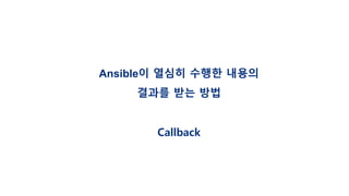 Ansible이 열심히 수행한 내용의
결과를 받는 방법
Callback
 