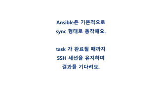 Ansible은 기본적으로
sync 형태로 동작해요.
task 가 완료될 때까지
SSH 세션을 유지하며
결과를 기다려요.
 