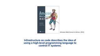 Infrastructure as code describes the idea of
using a high-level programming language to
control IT systems.
(Amazon Web Service in Action, 2015)
 