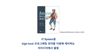 IT System을
high-level 프로그래밍 언어를 이용해 제어하는
아이디어에서 출발
(Amazon Web Service in Action, 2015)
 