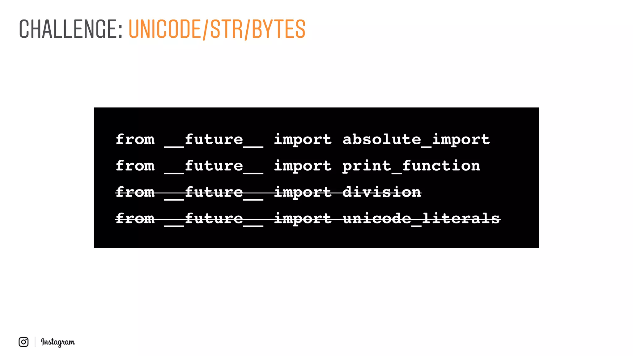 from __future__ import absolute_import
from __future__ import print_function
from __future__ import division
from __future__ import unicode_literals
CHALLENGE: UNICODE/STR/BYTES
from __future__ import absolute_import
from __future__ import print_function
from __future__ import division
from __future__ import unicode_literals
 