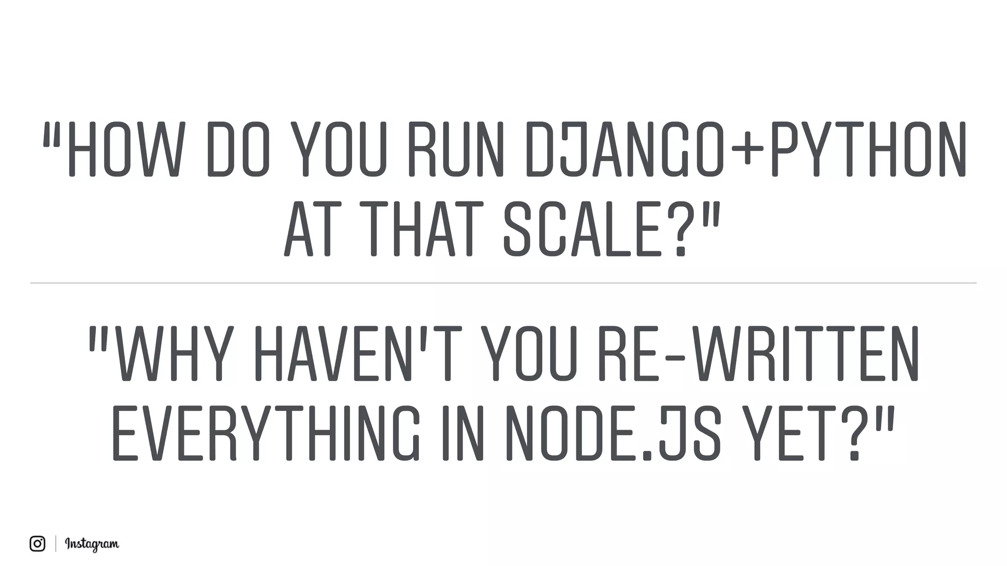 “HOW DO YOU RUN DJANGO+PYTHON
AT THAT SCALE?”
"WHY HAVEN’T YOU RE-WRITTEN
EVERYTHING IN NODE.JS YET?"
 