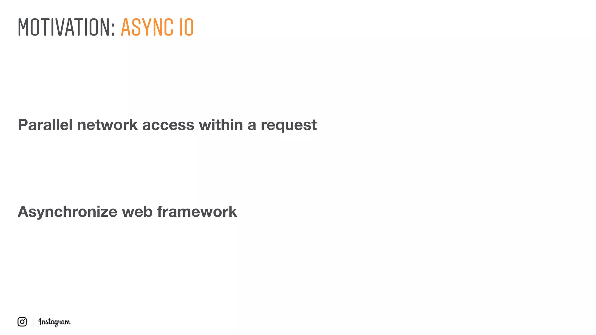 MOTIVATION: ASYNC IO
Asynchronize web framework
Parallel network access within a request
 