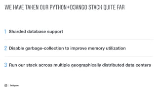 WE HAVE TAKEN OUR PYTHON+DJANGO STACK QUITE FAR
1 Sharded database support
2
Run our stack across multiple geographically distributed data centers3
Disable garbage-collection to improve memory utilization
 