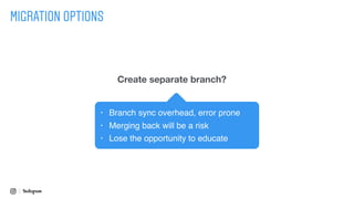 Create separate branch?
MIGRATION OPTIONS
• Branch sync overhead, error prone
• Merging back will be a risk
• Lose the opportunity to educate
 