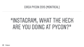 “INSTAGRAM, WHAT THE HECK
ARE YOU DOING AT PYCON?”
CIRCA PYCON 2015 (MONTREAL)
 