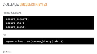CHALLENGE: UNICODE/STR/BYTES
ensure_binary()
ensure_str()
ensure_text()
mymac = hmac.new(ensure_binary(‘abc’))
Helper functions
Fix
 
