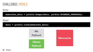 CHALLENGE: PICKLE
memcache_data = pickle.dumps(data, pickle.HIGHEST_PROTOCOL)
data = pickle.load(memcache_data)
Write
Read
Memcache
Me
Python3
Others
Python2
 