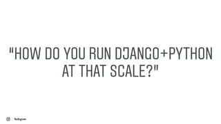 “HOW DO YOU RUN DJANGO+PYTHON
AT THAT SCALE?”
 