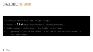1 CYTHON_SOURCES = [a.pyx, b.pyx, c.pyx]
2 builds = list(map(BuildProcess, CYTHON_SOURCES))
3 while any(not build.done() for build in builds):
4 pending = [build for build in builds if not build.started()]
<do some work>
CHALLENGE: ITERATOR
 