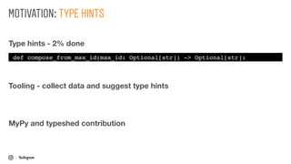MOTIVATION: TYPE HINTS
Type hints - 2% done
def compose_from_max_id(max_id: Optional[str]) -> Optional[str]:
MyPy and typeshed contribution
Tooling - collect data and suggest type hints
 