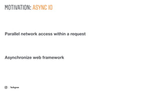 MOTIVATION: ASYNC IO
Asynchronize web framework
Parallel network access within a request
 