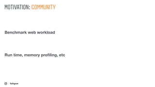 MOTIVATION: COMMUNITY
Benchmark web workload
Run time, memory proﬁling, etc
 