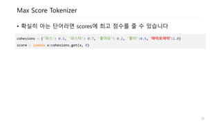Max Score Tokenizer
• 확실히 아는 단어라면 scores에 최고 점수를 줄 수 있습니다
cohesions = {'파스': 0.3, '파스타': 0.7, '좋아요': 0.2, '좋아':0.5, ‘아이오아이’:1.0}
score = lambda x:cohesions.get(x, 0)
26
 