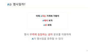 A는 명사일까?
어제 A라는 가게에 가봤어
A에서 보자
A로 와줘
명사 우측에 등장하는 글자 분포를 이용하여
A가 명사임을 유추할 수 있다
33
 