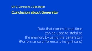 Conclusion about Generator
CH 3. Coroutine / Generator
Data that comes in real time
can be used to stabilize
the memory by using the generator!
(Performance difference is insignificant)
 