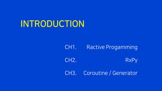 INTRODUCTION
Ractive Progamming
RxPy
Coroutine / Generator
CH1.
CH2.
CH3.
 