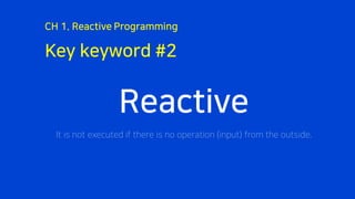 Key keyword #2
CH 1. Reactive Programming
Reactive
It is not executed if there is no operation (input) from the outside.
 