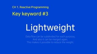 Key keyword #3
CH 1. Reactive Programming
Lightweight
Data flow can be subdivided for each purpose,
And also it can be merged again.
This makes it possible to reduce the weight.
 