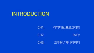 INTRODUCTION
리액티브 프로그래밍
RxPy
코루틴 / 제너레이터
CH1.
CH2.
CH3.
 