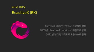 ReactiveX (RX)
CH 2. RxPy
Microsoft 2007년 `Volta` 프로젝트 발표
2009년 `Reactive Extensions` 이름으로 공개
2012년 부터 점차적으로 오픈소스로 공개
 