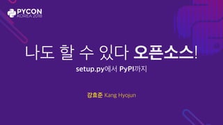 나도 할 수 있다 오픈소스!
setup.py에서 PyPI까지
강효준 Kang Hyojun
 