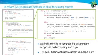 K-means (2/3): Calculate distance to all of the cluster centers
● xp.linalg.norm is to compute the distance and
supported both in numpy and cupy
● _fit_calc_distances() uses custom kernel on cupy
 