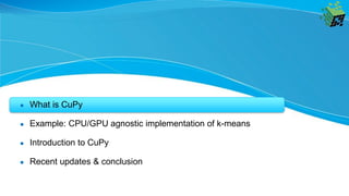 ● What is CuPy
● Example: CPU/GPU agnostic implementation of k-means
● Introduction to CuPy
● Recent updates & conclusion
 