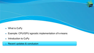 ● What is CuPy
● Example: CPU/GPU agnostic implementation of k-means
● Introduction to CuPy
● Recent updates & conclusion
 