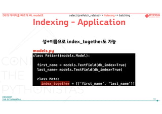 Indexing - Application
성+이름으로 index_together도 가능
class Patient(models.Model):
first_name = models.TextField(db_index=True)
last_name= models.TextField(db_index=True)
class Meta:
index_together = [[‘first_name’, ‘last_name’]]
102
DB의 데이터를 빠르게 ML model로 select/prefetch_related -> Indexing -> batching
models.py
 