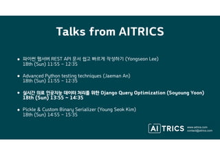 • 파이썬 웹서버 REST API 문서 쉽고 빠르게 작성하기 (Yongseon Lee)  
18th (Sun) 11:55 ~ 12:35
• Advanced Python testing techniques (Jaeman An) 
18th (Sun) 11:55 ~ 12:35
• 실시간 의료 인공지능 데이터 처리를 위한 Django Query Optimization (Soyoung Yoon) 
18th (Sun) 13:55 ~ 14:35
• Pickle & Custom Binary Serializer (Young Seok Kim) 
18th (Sun) 14:55 ~ 15:35
Talks from AITRICS
www.aitrics.com
contact@aitrics.com
Thank
Soyoung Yoon <lovelife@kaist.ac.kr>
We are Hiring!
● Software Engineer
● Machine Learning Researc
 