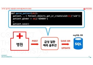 병원
POST SAVE OR
UPDATE
mySQL DB
급성 질환
예측 솔루션
48
API로 들어온 대용량의 데이터를 빠르게 DB로
def parse_patient(obj):
patient, _ = Patient.objects.get_or_create(uid=obj[‘uid’])
patient.gender = obj[‘GENDER’]
…
patient.save()
 