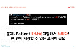 문제: Patient 하나씩 저장해서 느리다!
한 번에 저장할 수 있는 로직이 필요
def parse_patient(obj):
patient, _ = Patient.objects.get_or_create(uid=obj[‘uid’])
patient.gender = obj[‘GENDER’]
…
patient.save()
49
API로 들어온 대용량의 데이터를 빠르게 DB로
 