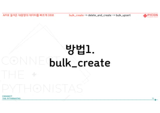 방법1.
bulk_create
50
API로 들어온 대용량의 데이터를 빠르게 DB로 bulk_create -> delete_and_create -> bulk_upsert
 