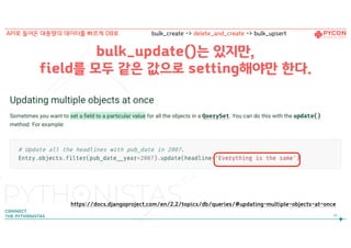 https://docs.djangoproject.com/en/2.2/topics/db/queries/#updating-multiple-objects-at-once
bulk_update()는 있지만, 
field를 모두 같은 값으로 setting해야만 한다.
61
API로 들어온 대용량의 데이터를 빠르게 DB로 bulk_create -> delete_and_create -> bulk_upsert
 