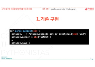 1.기존 구현
def parse_patient(obj):
patient, _ = Patient.objects.get_or_create(uid=obj[‘uid’])
patient.gender = obj[‘GENDER’]
…
patient.save()
70
API로 들어온 대용량의 데이터를 빠르게 DB로 기존 구현 -> delete_and_create -> bulk_upsert
 