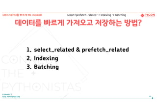 1. select_related & prefetch_related
2. Indexing
3. Batching
데이터를 빠르게 가져오고 저장하는 방법?
86
DB의 데이터를 빠르게 ML model로 select/prefetch_related -> Indexing -> batching
 