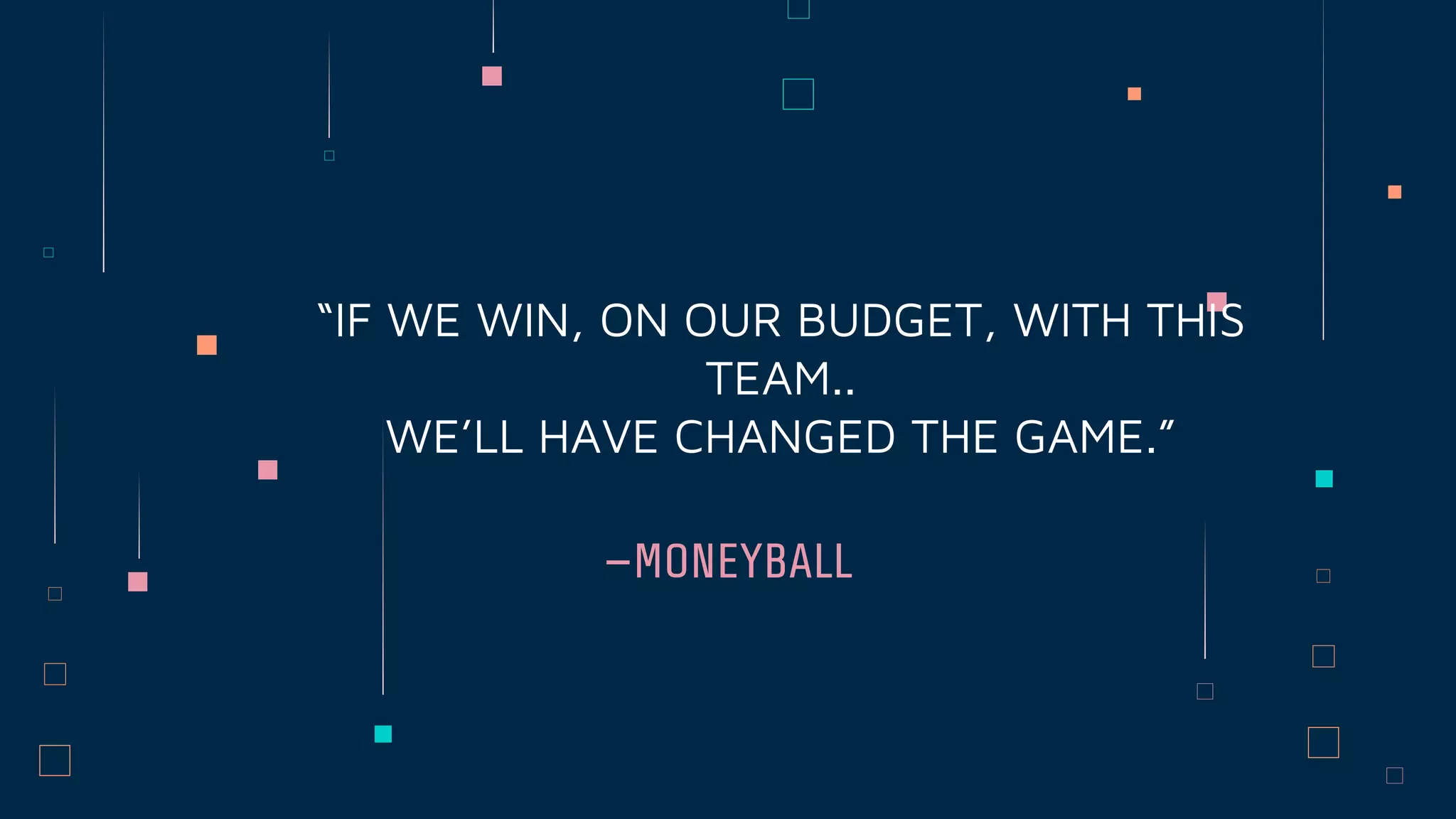—MONEYBALL
“IF WE WIN, ON OUR BUDGET, WITH THIS
TEAM..
WE’LL HAVE CHANGED THE GAME.”
 