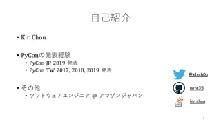 ⾃⼰紹介
• Kir Chou
• PyConの発表経験
• PyCon JP 2019 発表
• PyCon TW 2017, 2018, 2019 発表
• その他
• ソフトウェアエンジニア @ アマゾンジャパン
2
@k1rch0u
kir.chou
note35
 