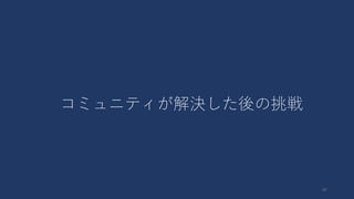 47
コミュニティが解決した後の挑戦
 