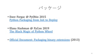 パッケージ
• Dave Forgac @ PyOhio 2015
Python Packaging from Init to Deploy
• Elana Hashman @ PyCon 2019
The Black Magic of Python Wheel
• Official Document: Packaging binary extensions (2013)
58
 