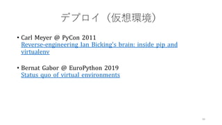 デプロイ（仮想環境）
• Carl Meyer @ PyCon 2011
Reverse-engineering Ian Bicking's brain: inside pip and
virtualenv
• Bernat Gabor @ EuroPython 2019
Status quo of virtual environments
59
 