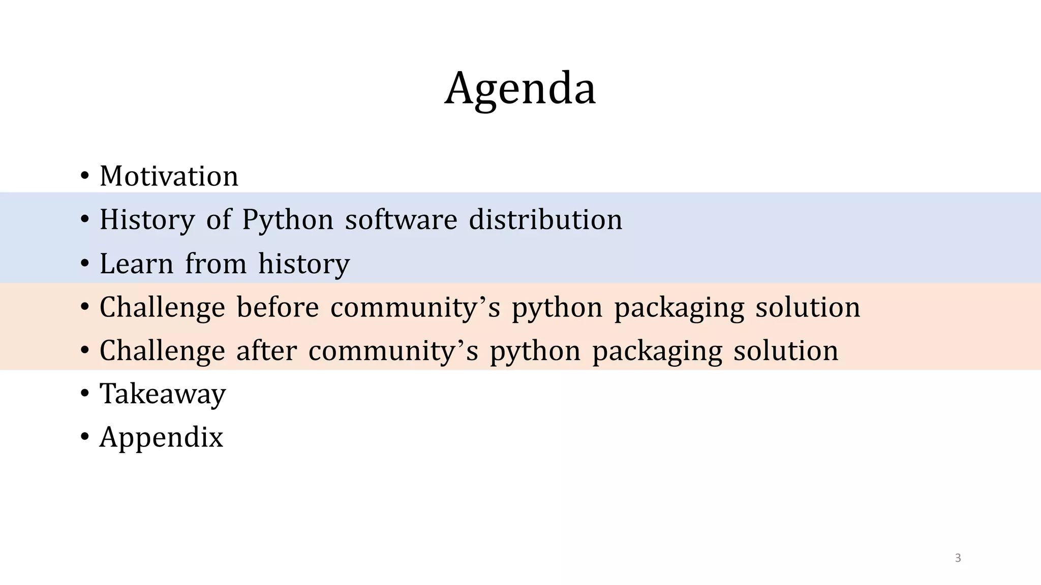 Agenda
• Motivation
• History of Python software distribution
• Learn from history
• Challenge before community’s python packaging solution
• Challenge after community’s python packaging solution
• Takeaway
• Appendix
3
 