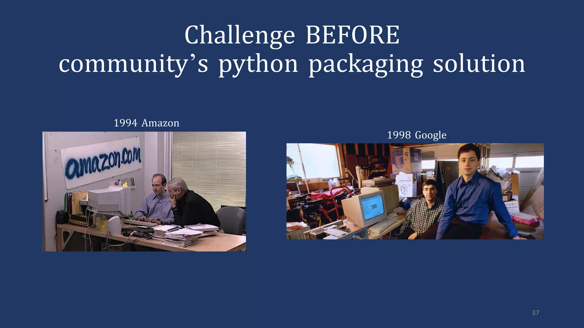 1994 Amazon
1998 Google
37
Challenge BEFORE
community’s python packaging solution
 