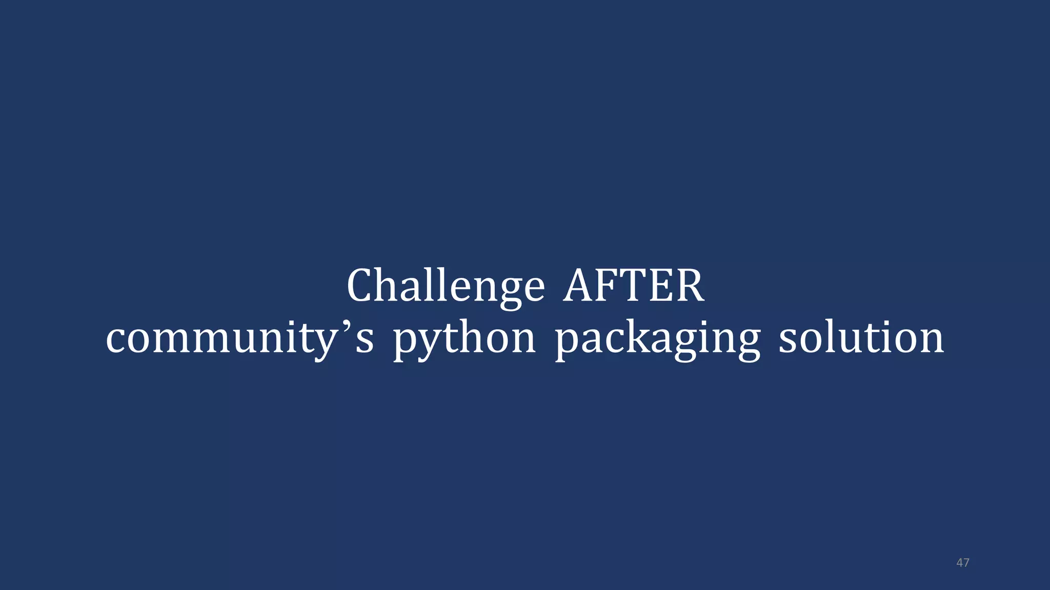 47
Challenge AFTER
community’s python packaging solution
 