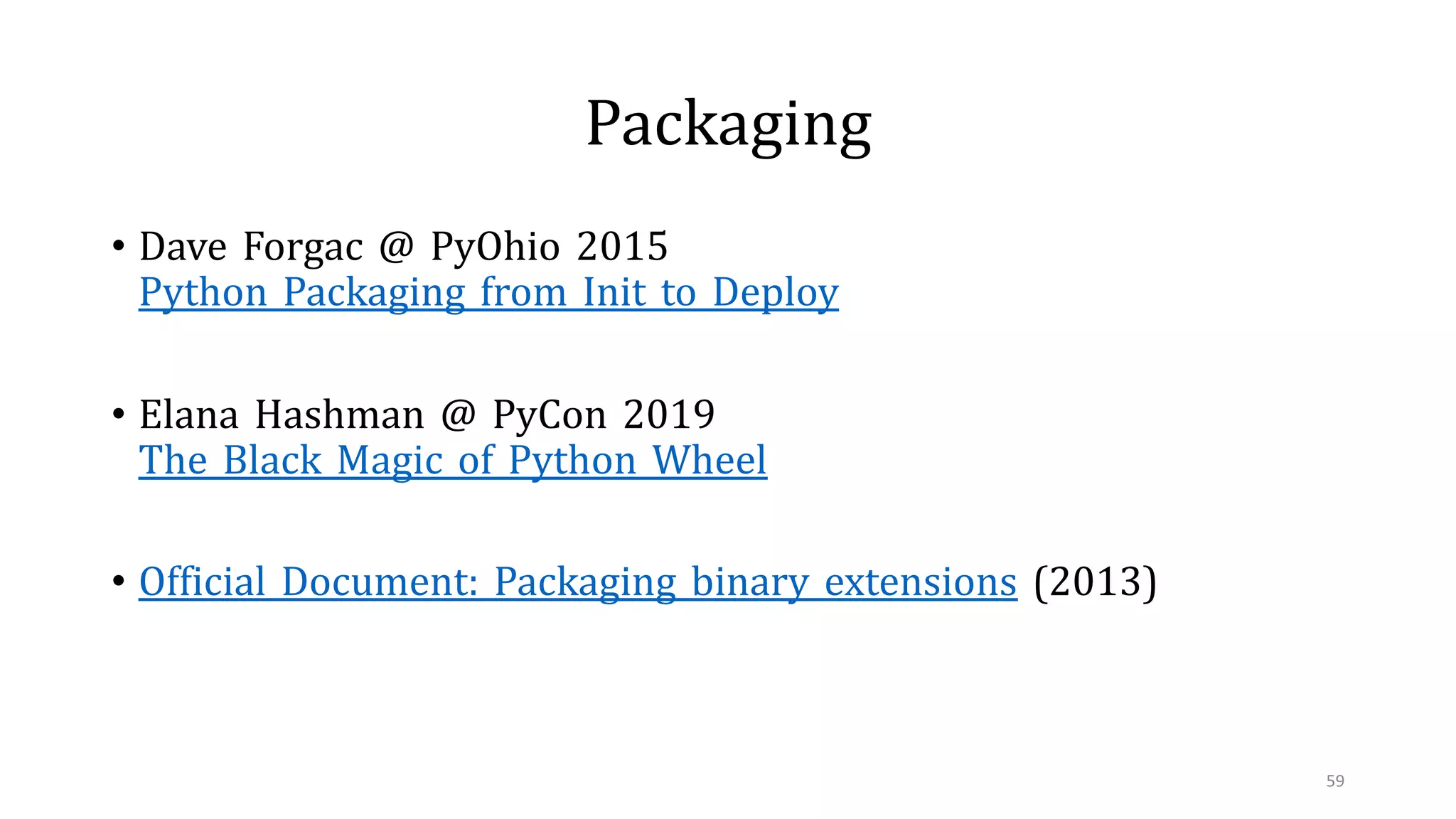 Packaging
• Dave Forgac @ PyOhio 2015
Python Packaging from Init to Deploy
• Elana Hashman @ PyCon 2019
The Black Magic of Python Wheel
• Official Document: Packaging binary extensions (2013)
59
 