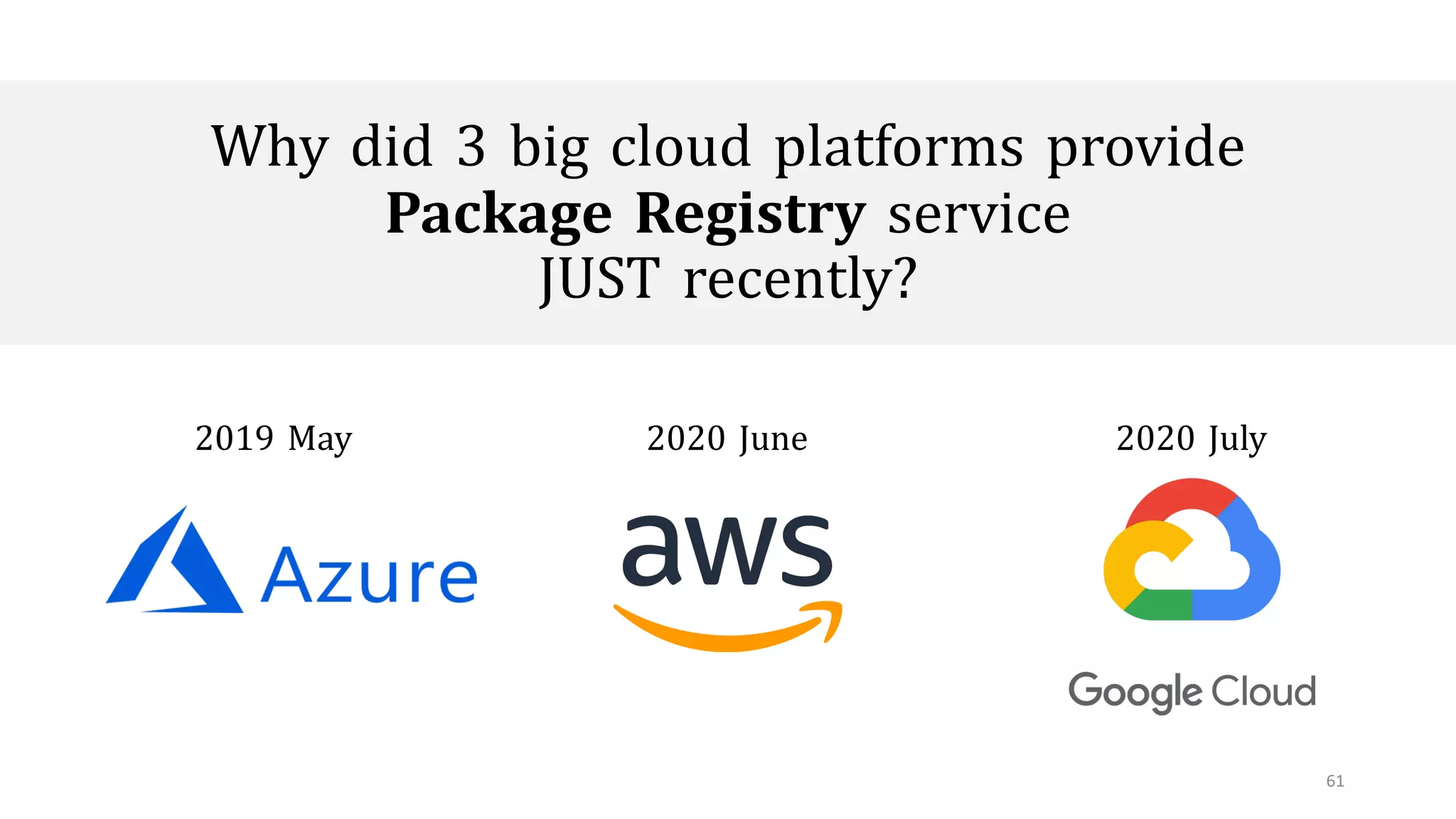 61
Why did 3 big cloud platforms provide
Package Registry service
JUST recently?
2019 May 2020 June 2020 July
 