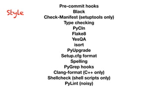 Pre-commit hooks
Black
Check-Manifest (setuptools only)
Type checking
PyCln
Flake8
YesQA
isort
PyUpgrade
Setup.cfg format
Spelling
PyGrep hooks
Clang-format (C++ only)
Shellcheck (shell scripts only)
PyLint (noisy)
Style
 